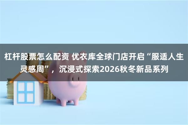 杠杆股票怎么配资 优衣库全球门店开启“服适人生灵感周”，沉浸式探索2026秋冬新品系列