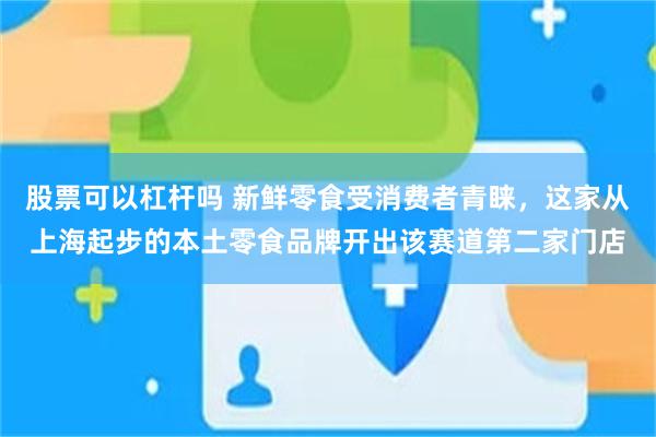 股票可以杠杆吗 新鲜零食受消费者青睐，这家从上海起步的本土零食品牌开出该赛道第二家门店