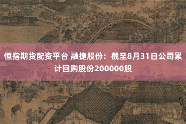 恒指期货配资平台 融捷股份：截至8月31日公司累计回购股份200000股