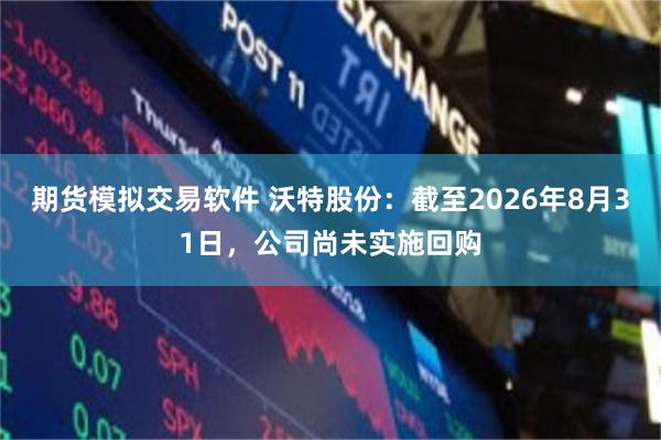 期货模拟交易软件 沃特股份：截至2026年8月31日，公司尚未实施回购