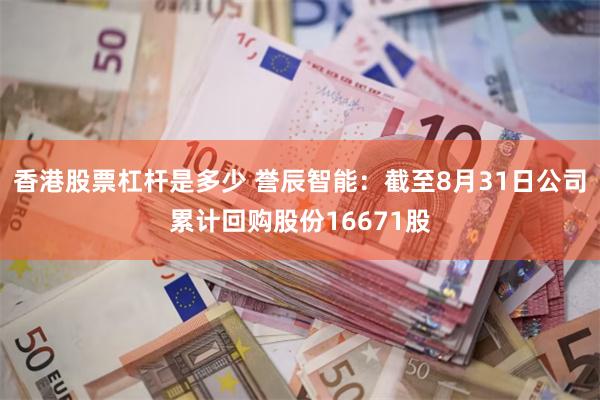 香港股票杠杆是多少 誉辰智能：截至8月31日公司累计回购股份16671股