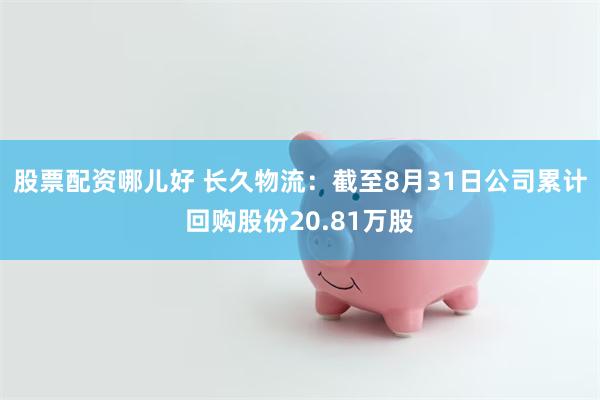 股票配资哪儿好 长久物流：截至8月31日公司累计回购股份20.81万股