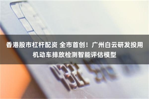 香港股市杠杆配资 全市首创！广州白云研发投用机动车排放检测智能评估模型