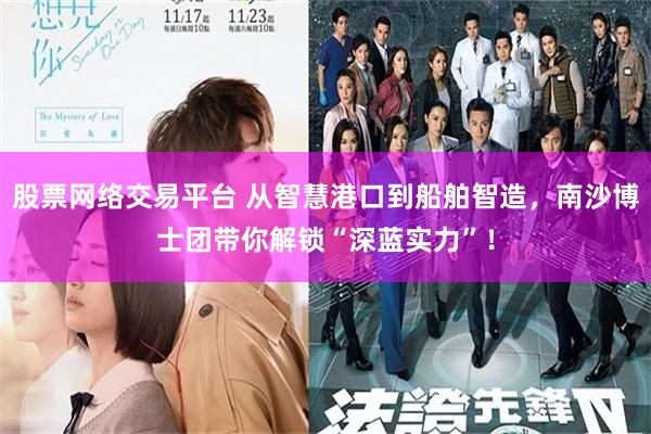 股票网络交易平台 从智慧港口到船舶智造,南沙博士团带你解锁“深蓝实力”!