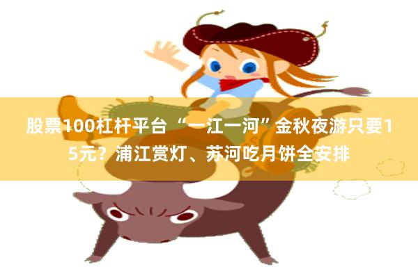 股票100杠杆平台 “一江一河”金秋夜游只要15元？浦江赏灯、苏河吃月饼全安排