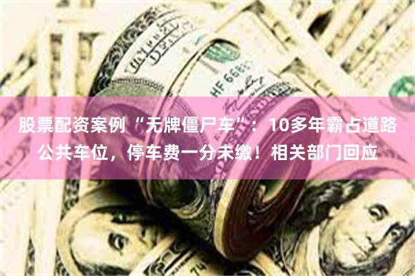 股票配资案例 “无牌僵尸车”：10多年霸占道路公共车位，停车费一分未缴！相关部门回应