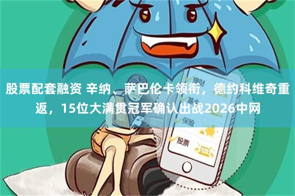 股票配套融资 辛纳、萨巴伦卡领衔，德约科维奇重返，15位大满贯冠军确认出战2026中网