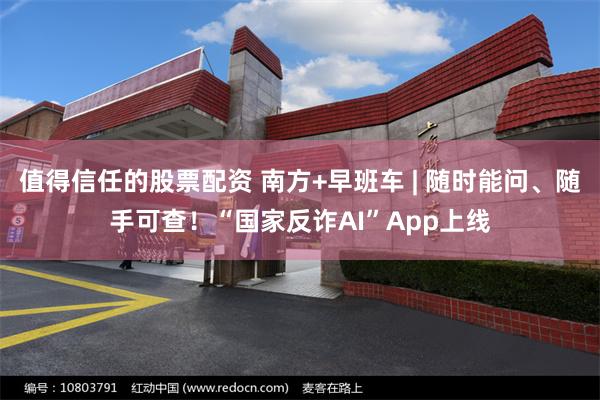 值得信任的股票配资 南方+早班车 | 随时能问、随手可查！“国家反诈AI”App上线