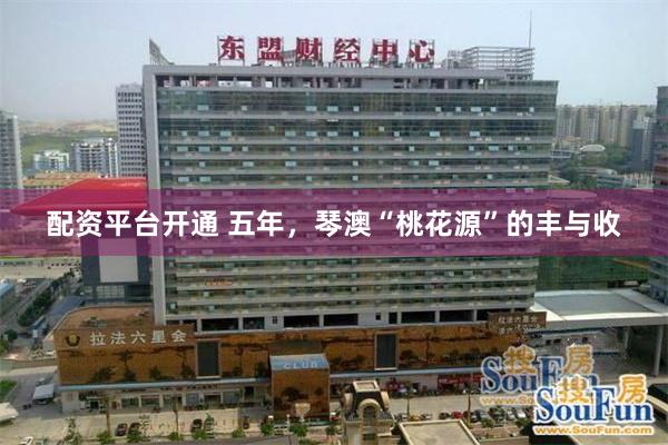 配资平台开通 五年，琴澳“桃花源”的丰与收