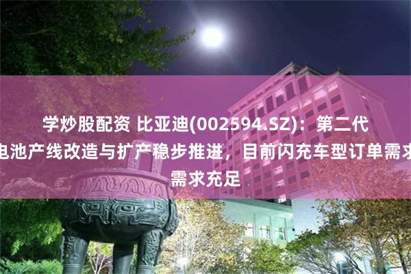 学炒股配资 比亚迪(002594.SZ)：第二代刀片电池产线改造与扩产稳步推进，目前闪充车型订单需求充足