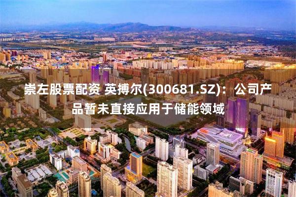 崇左股票配资 英搏尔(300681.SZ)：公司产品暂未直接应用于储能领域