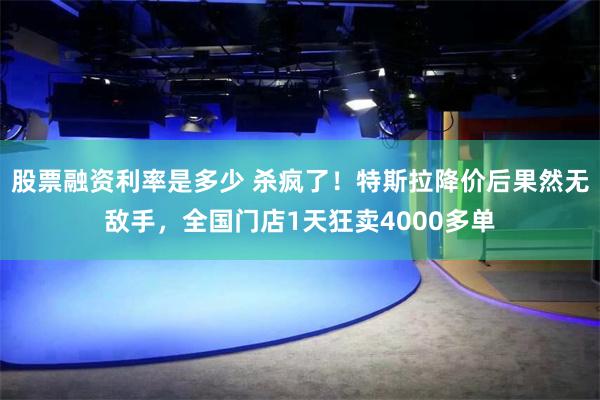 股票融资利率是多少 杀疯了！特斯拉降价后果然无敌手，全国门店1天狂卖4000多单