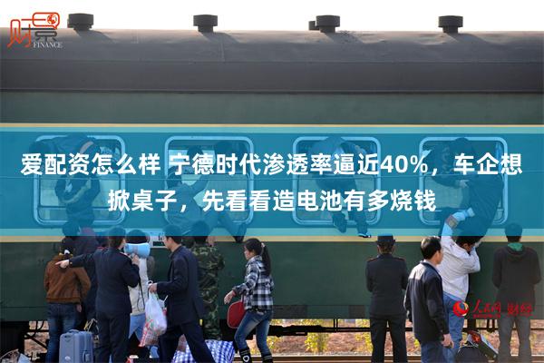 爱配资怎么样 宁德时代渗透率逼近40%，车企想掀桌子，先看看造电池有多烧钱