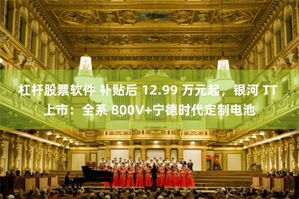 杠杆股票软件 补贴后 12.99 万元起，银河 TT 上市：全系 800V+宁德时代定制电池