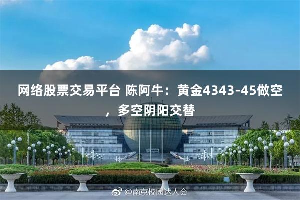 网络股票交易平台 陈阿牛：黄金4343-45做空，多空阴阳交替