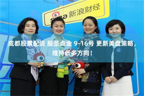 成都股票配资 股圣点金 9-16号 更新美盘策略，维持低多方向！