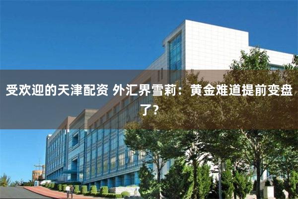 受欢迎的天津配资 外汇界雪莉：黄金难道提前变盘了？
