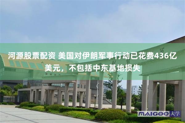 河源股票配资 美国对伊朗军事行动已花费436亿美元，不包括中东基地损失