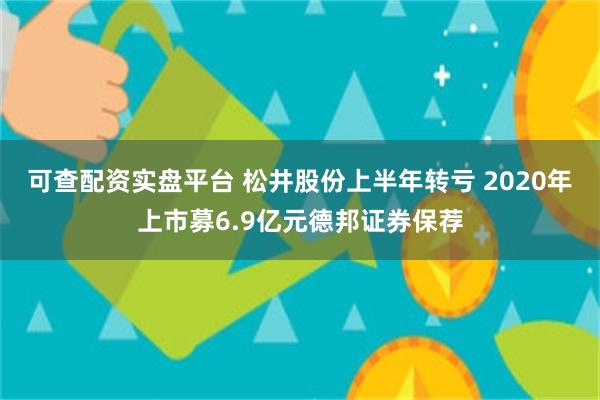 可查配资实盘平台 松井股份上半年转亏 2020年上市募6.9亿元德邦证券保荐