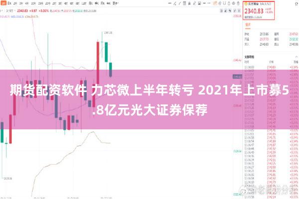 期货配资软件 力芯微上半年转亏 2021年上市募5.8亿元光大证券保荐