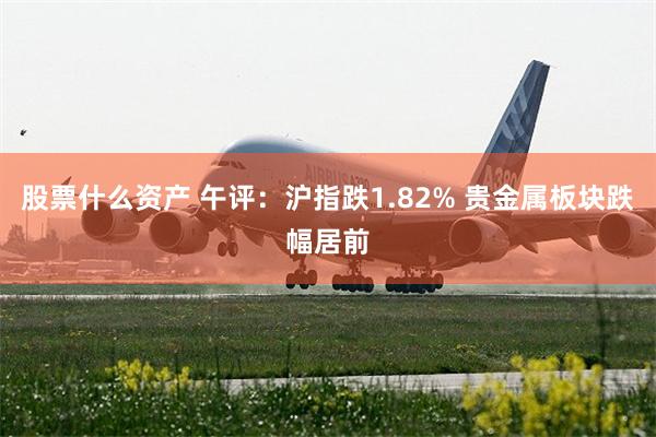 股票什么资产 午评：沪指跌1.82% 贵金属板块跌幅居前