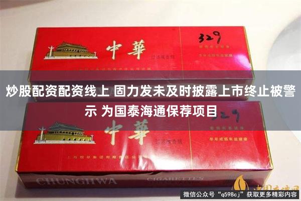 炒股配资配资线上 固力发未及时披露上市终止被警示 为国泰海通保荐项目