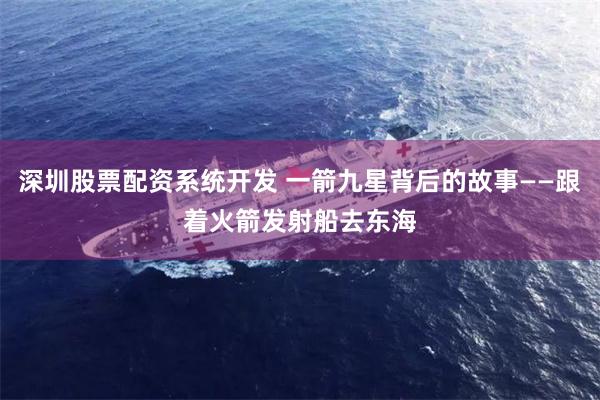 深圳股票配资系统开发 一箭九星背后的故事——跟着火箭发射船去东海