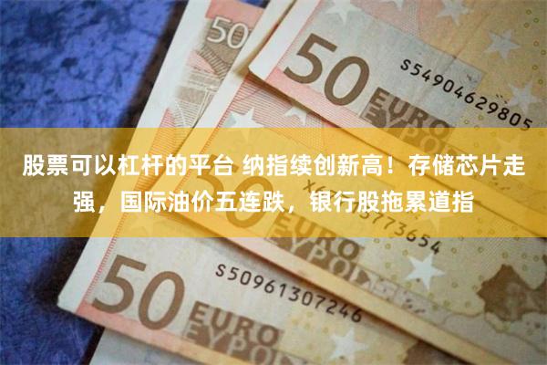 股票可以杠杆的平台 纳指续创新高！存储芯片走强，国际油价五连跌，银行股拖累道指