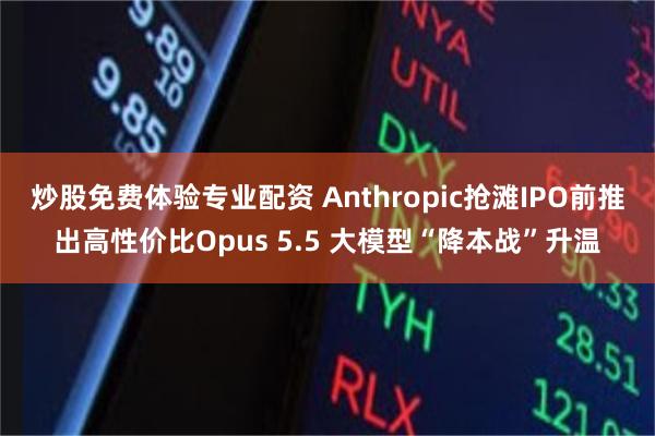 炒股免费体验专业配资 Anthropic抢滩IPO前推出高性价比Opus 5.5 大模型“降本战”升温
