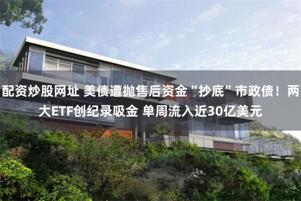 配资炒股网址 美债遭抛售后资金“抄底”市政债！两大ETF创纪录吸金 单周流入近30亿美元