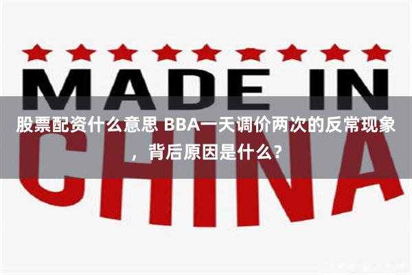 股票配资什么意思 BBA一天调价两次的反常现象，背后原因是什么？