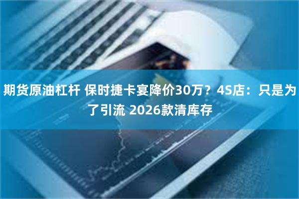 期货原油杠杆 保时捷卡宴降价30万？4S店：只是为了引流 2026款清库存