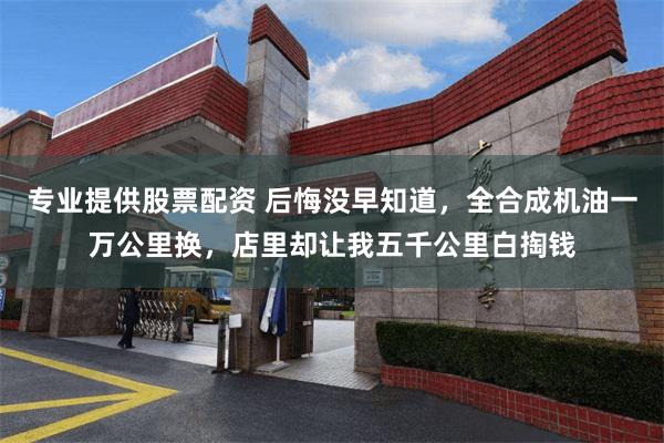 专业提供股票配资 后悔没早知道，全合成机油一万公里换，店里却让我五千公里白掏钱