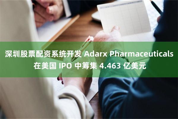 深圳股票配资系统开发 Adarx Pharmaceuticals 在美国 IPO 中筹集 4.463 亿美元