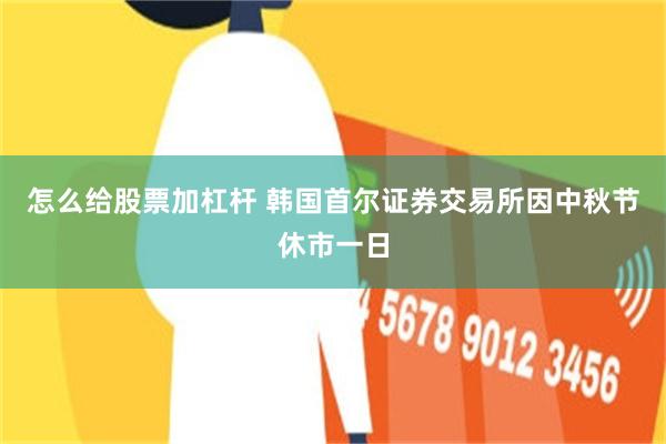 怎么给股票加杠杆 韩国首尔证券交易所因中秋节休市一日