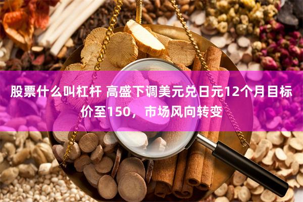 股票什么叫杠杆 高盛下调美元兑日元12个月目标价至150，市场风向转变