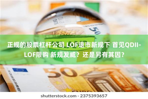 正规的股票杠杆公司 LOF退市新规下 首见QDII-LOF限购 新规发威？还是另有其因？