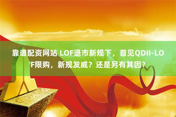 靠谱配资网站 LOF退市新规下，首见QDII-LOF限购，新规发威？还是另有其因？