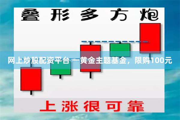 网上炒股配资平台 一黄金主题基金，限购100元