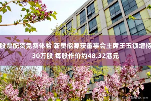 股票配资免费体验 新奥能源获董事会主席王玉锁增持30万股 每股作价约48.32港元