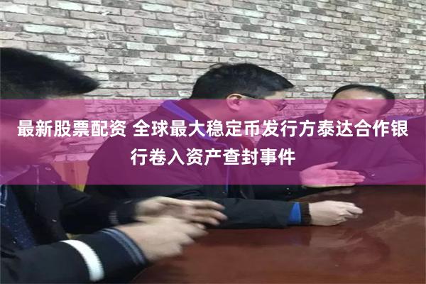 最新股票配资 全球最大稳定币发行方泰达合作银行卷入资产查封事件