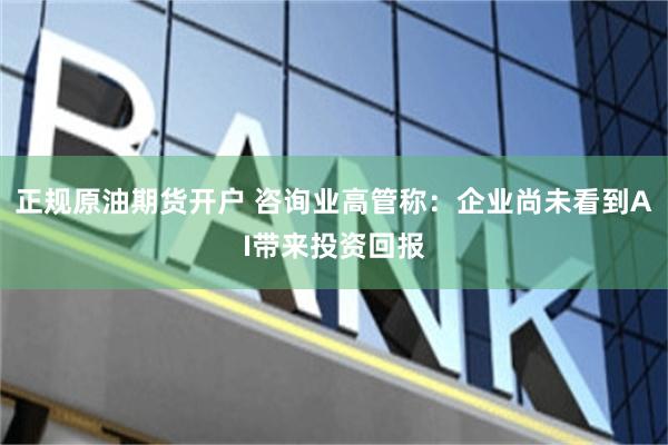 正规原油期货开户 咨询业高管称：企业尚未看到AI带来投资回报