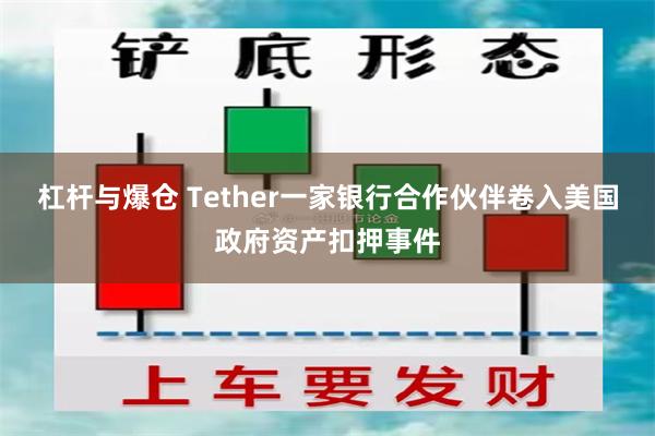 杠杆与爆仓 Tether一家银行合作伙伴卷入美国政府资产扣押事件
