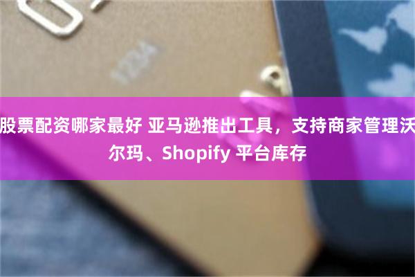 股票配资哪家最好 亚马逊推出工具，支持商家管理沃尔玛、Shopify 平台库存