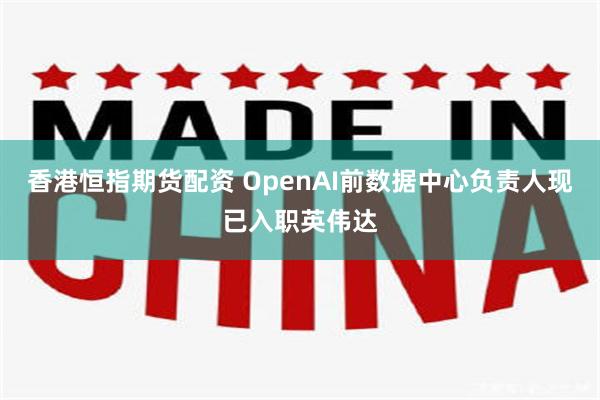 香港恒指期货配资 OpenAI前数据中心负责人现已入职英伟达