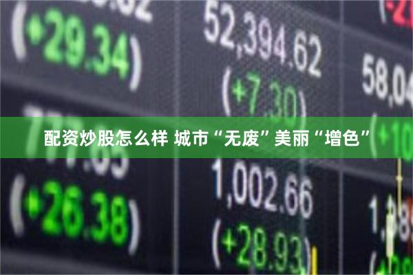 配资炒股怎么样 城市“无废”美丽“增色”
