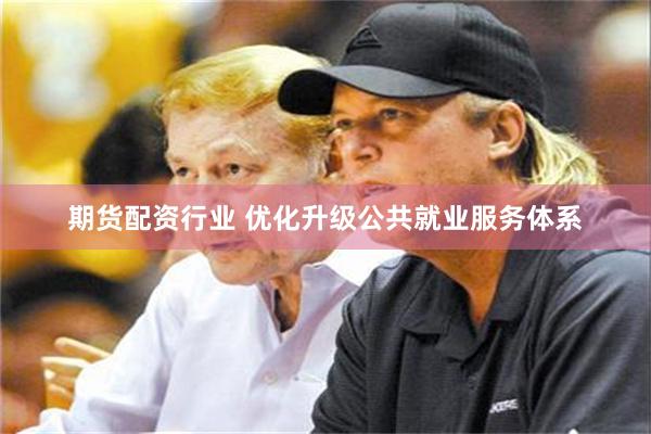 期货配资行业 优化升级公共就业服务体系