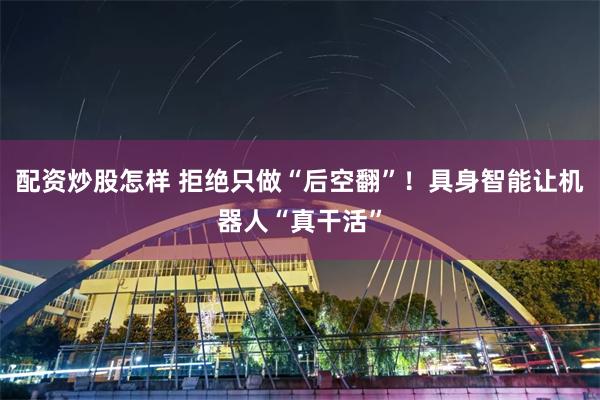 配资炒股怎样 拒绝只做“后空翻”！具身智能让机器人“真干活”