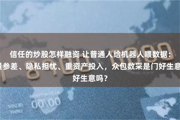 信任的炒股怎样融资 让普通人给机器人喂数据：质量参差、隐私担忧、重资产投入，众包数采是门好生意吗？