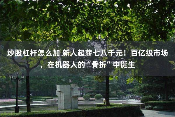 炒股杠杆怎么加 新人起薪七八千元!百亿级市场,在机器人的“骨折”中诞生